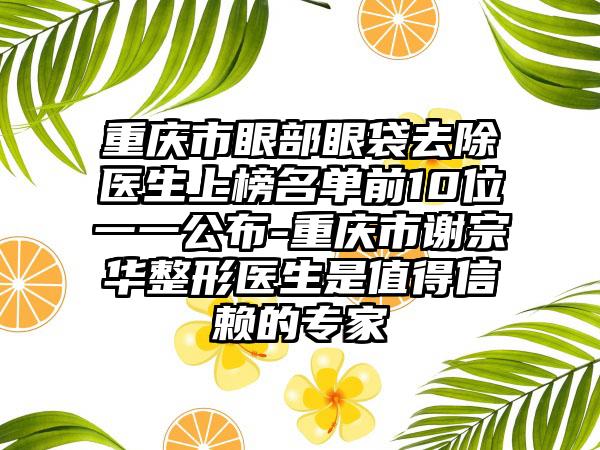 重庆市眼部眼袋去除医生上榜名单前10位一一公布-重庆市谢宗华整形医生是值得信赖的专家