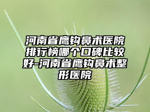 河南省鹰钩鼻术医院排行榜哪个口碑比较好-河南省鹰钩鼻术整形医院