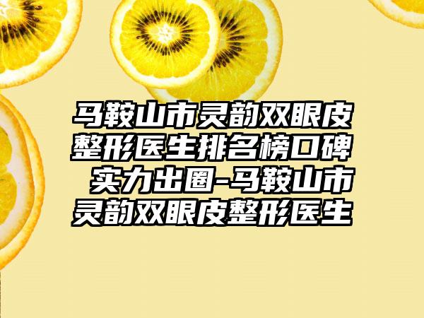 马鞍山市灵韵双眼皮整形医生排名榜口碑 实力出圈-马鞍山市灵韵双眼皮整形医生