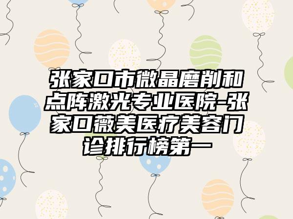 张家口市微晶磨削和点阵激光专业医院-张家口薇美医疗美容门诊排行榜第一