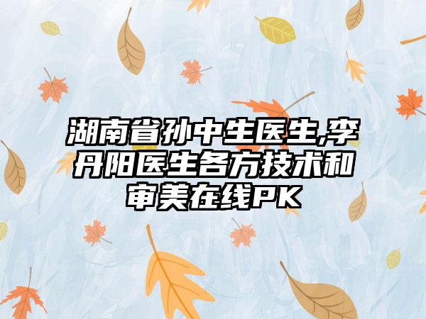 湖南省孙中生医生,李丹阳医生各方技术和审美在线PK