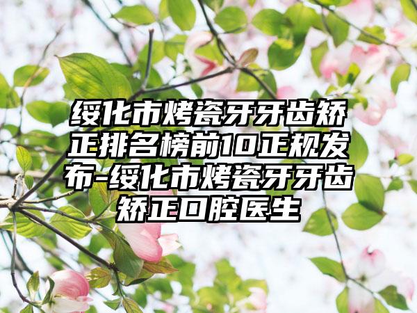 绥化市烤瓷牙牙齿矫正排名榜前10正规发布-绥化市烤瓷牙牙齿矫正口腔医生