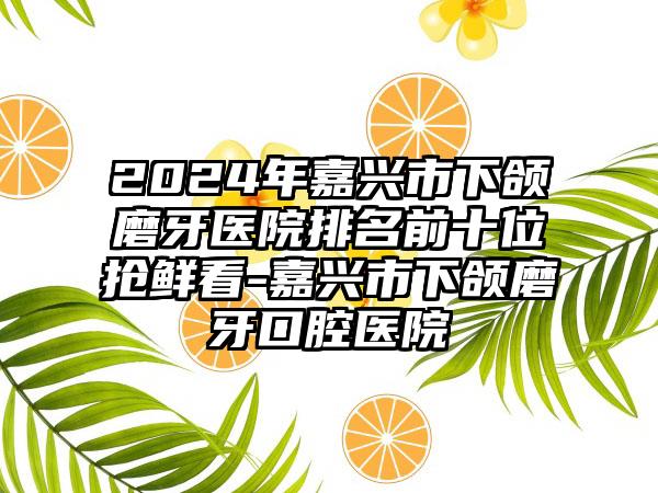 2024年嘉兴市下颌磨牙医院排名前十位抢鲜看-嘉兴市下颌磨牙口腔医院