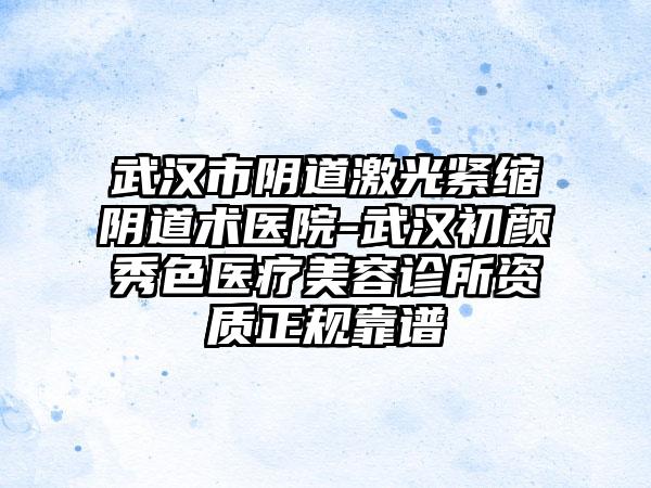 武汉市阴道激光紧缩阴道术医院-武汉初颜秀色医疗美容诊所资质正规靠谱