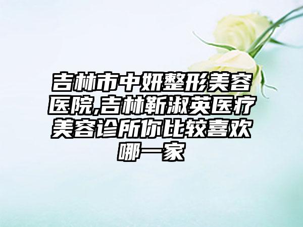 吉林市中妍整形美容医院,吉林靳淑英医疗美容诊所你比较喜欢哪一家