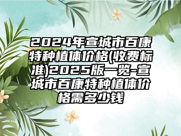 2024年宣城市百康特种植体价格(收费标准)2025版一览-宣城市百康特种植体价格需多少钱