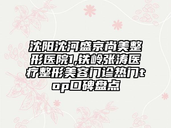 沈阳沈河盛京尚美整形医院1,铁岭张涛医疗整形美容门诊热门top口碑盘点