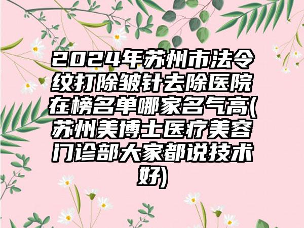 2024年苏州市法令纹打除皱针去除医院在榜名单哪家名气高(苏州美博士医疗美容门诊部大家都说技术好)