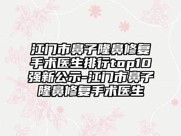 江门市鼻子隆鼻修复手术医生排行top10强新公示-江门市鼻子隆鼻修复手术医生