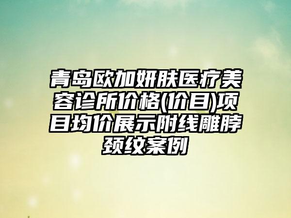 青岛欧加妍肤医疗美容诊所价格(价目)项目均价展示附线雕脖颈纹案例