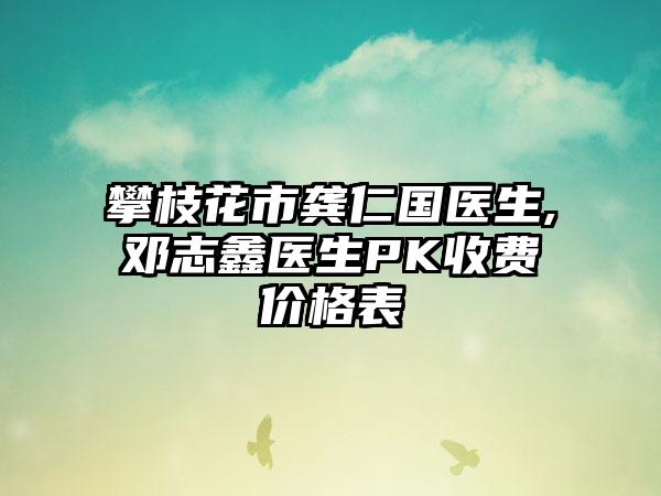 攀枝花市龚仁国医生,邓志鑫医生PK收费价格表