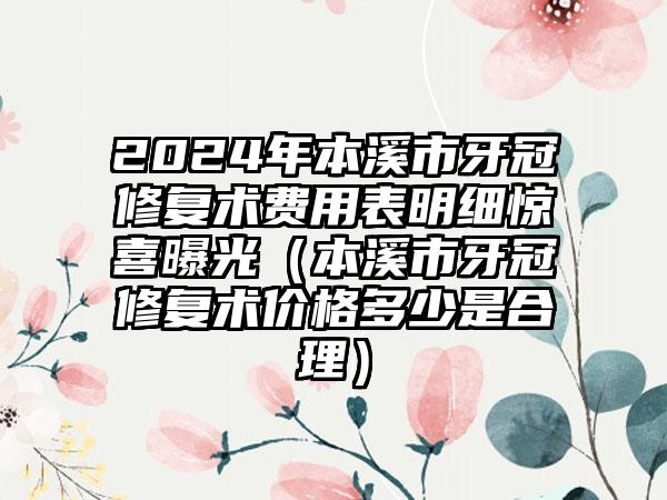 2024年本溪市牙冠修复术费用表明细惊喜曝光（本溪市牙冠修复术价格多少是合理）