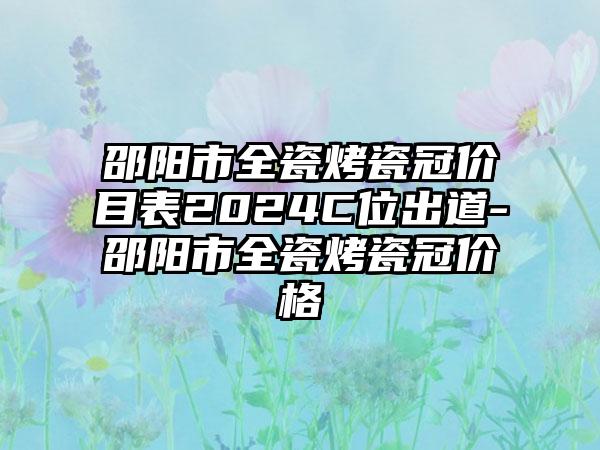 邵阳市全瓷烤瓷冠价目表2024C位出道-邵阳市全瓷烤瓷冠价格