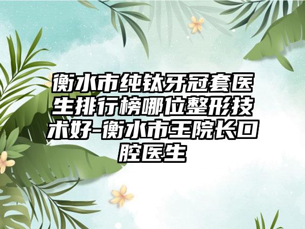 衡水市纯钛牙冠套医生排行榜哪位整形技术好-衡水市王院长口腔医生