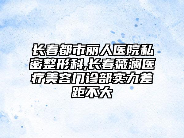 长春都市丽人医院私密整形科,长春薇澜医疗美容门诊部实力差距不大