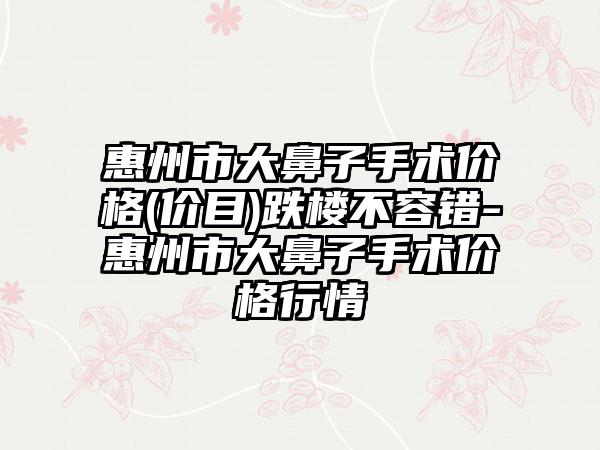 惠州市大鼻子手术价格(价目)跌楼不容错-惠州市大鼻子手术价格行情