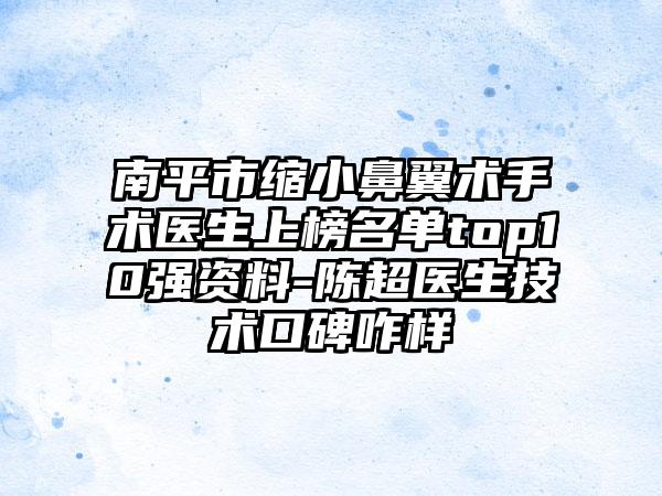 南平市缩小鼻翼术手术医生上榜名单top10强资料-陈超医生技术口碑咋样