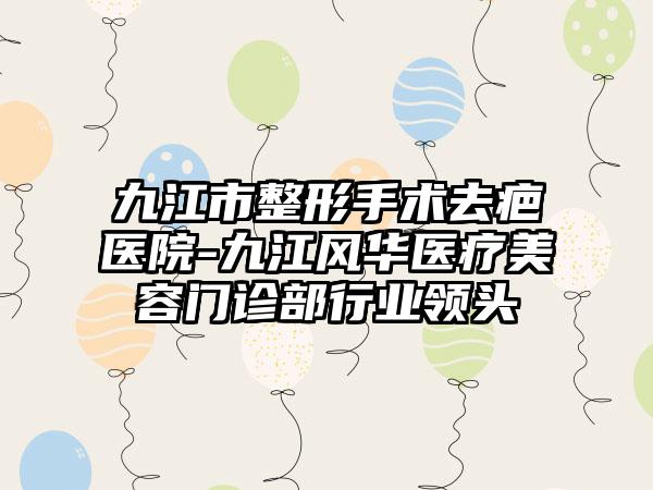 九江市整形手术去疤医院-九江风华医疗美容门诊部行业领头