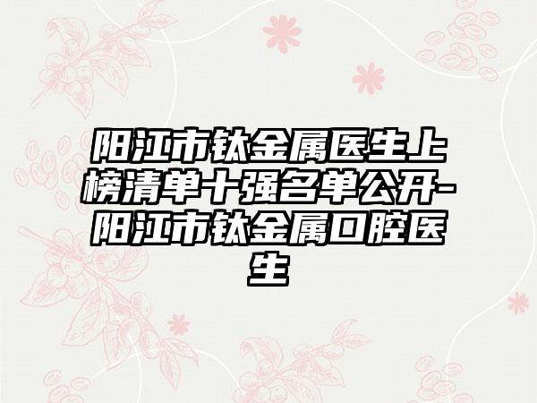 阳江市钛金属医生上榜清单十强名单公开-阳江市钛金属口腔医生