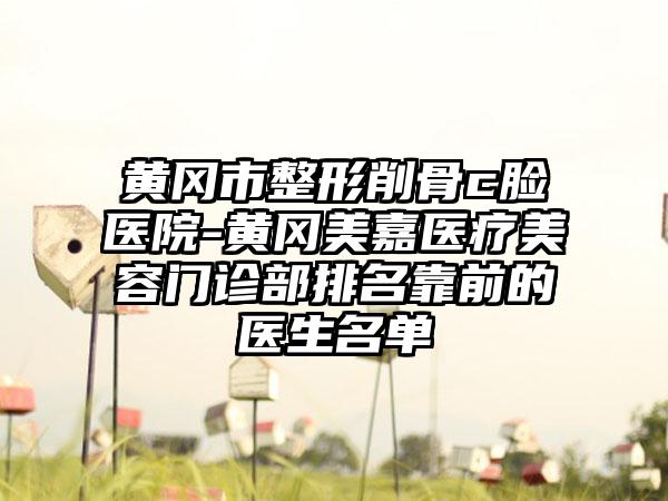 黄冈市整形削骨c脸医院-黄冈美嘉医疗美容门诊部排名靠前的医生名单