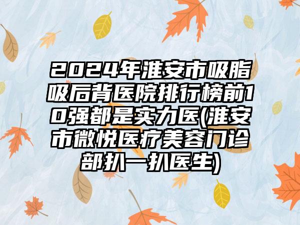 2024年淮安市吸脂吸后背医院排行榜前10强都是实力医(淮安市微悦医疗美容门诊部扒一扒医生)