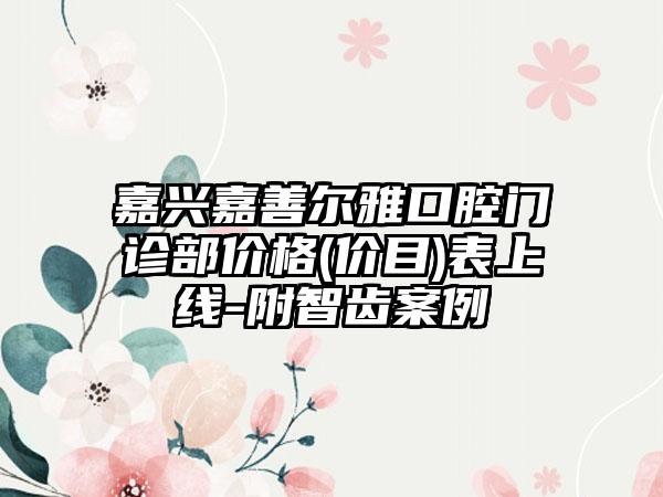 嘉兴嘉善尔雅口腔门诊部价格(价目)表上线-附智齿案例