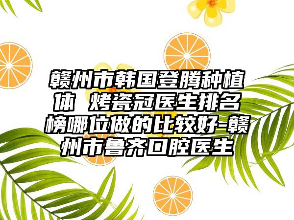 赣州市韩国登腾种植体 烤瓷冠医生排名榜哪位做的比较好-赣州市鲁齐口腔医生