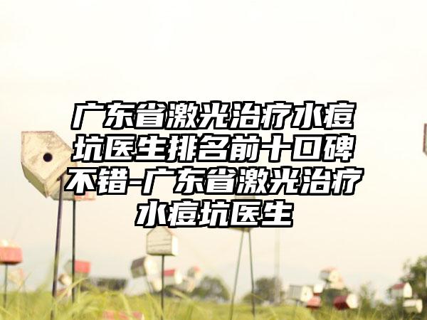 广东省激光治疗水痘坑医生排名前十口碑不错-广东省激光治疗水痘坑医生