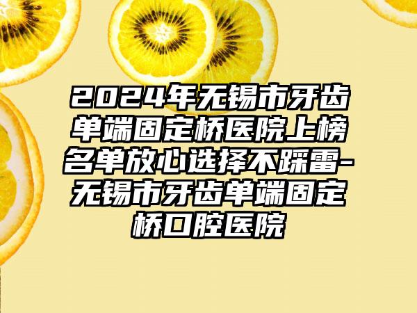 2024年无锡市牙齿单端固定桥医院上榜名单放心选择不踩雷-无锡市牙齿单端固定桥口腔医院