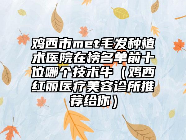 鸡西市met毛发种植术医院在榜名单前十位哪个技术牛（鸡西红丽医疗美容诊所推荐给你）