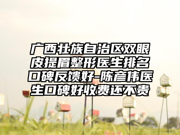 广西壮族自治区双眼皮提眉整形医生排名口碑反馈好-陈彦伟医生口碑好收费还不贵