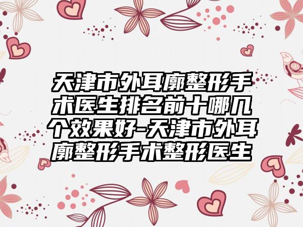 天津市外耳廓整形手术医生排名前十哪几个效果好-天津市外耳廓整形手术整形医生