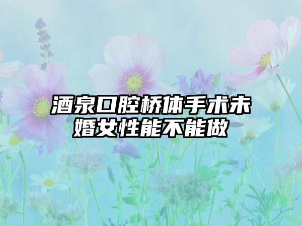 酒泉口腔桥体手术未婚女性能不能做