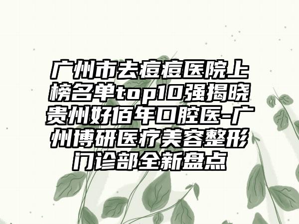 广州市去痘痘医院上榜名单top10强揭晓贵州好佰年口腔医-广州博研医疗美容整形门诊部全新盘点