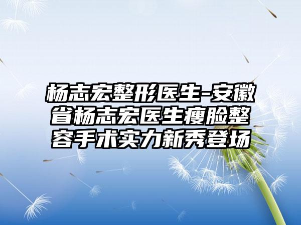 杨志宏整形医生-安徽省杨志宏医生瘦脸整容手术实力新秀登场