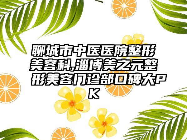 聊城市中医医院整形美容科,淄博美之元整形美容门诊部口碑大PK