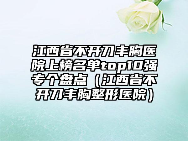 江西省不开刀丰胸医院上榜名单top10强专个盘点（江西省不开刀丰胸整形医院）