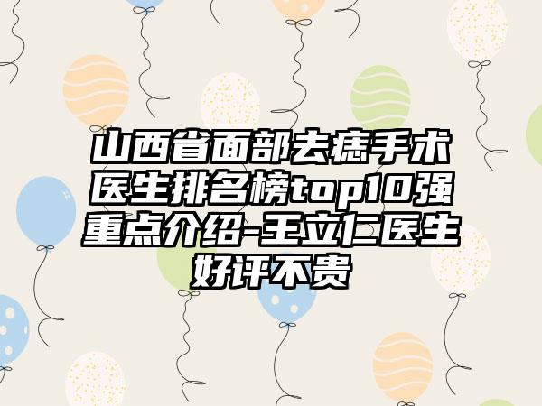 山西省面部去痣手术医生排名榜top10强重点介绍-王立仁医生好评不贵