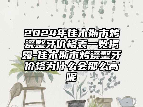 2024年佳木斯市烤瓷整牙价格表一览揭露-佳木斯市烤瓷整牙价格为什么会那么高呢