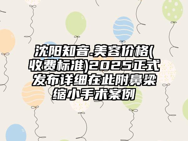 沈阳知音.美容价格(收费标准)2025正式发布详细在此附鼻梁缩小手术案例