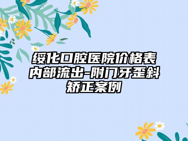 绥化口腔医院价格表内部流出-附门牙歪斜矫正案例