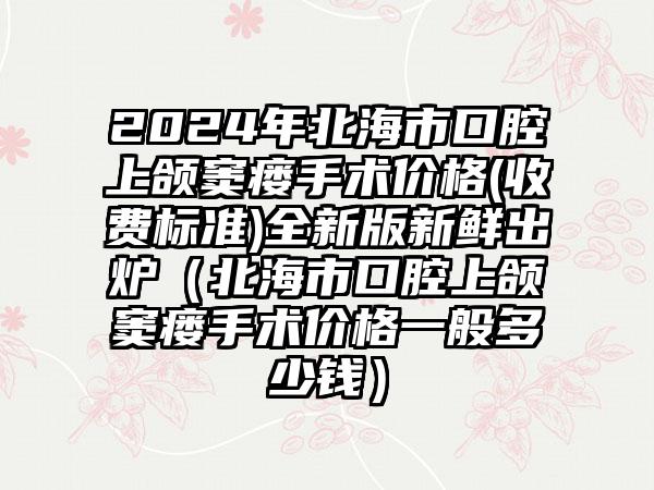 2024年北海市口腔上颌窦瘘手术价格(收费标准)全新版新鲜出炉（北海市口腔上颌窦瘘手术价格一般多少钱）