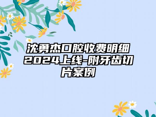 沈勇杰口腔收费明细2024上线-附牙齿切片案例