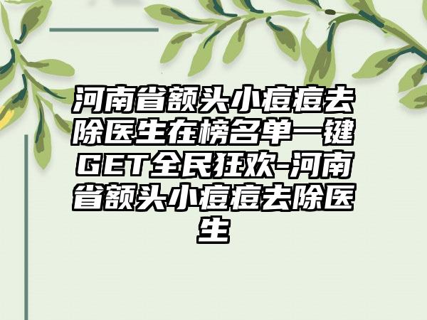 河南省额头小痘痘去除医生在榜名单一键GET全民狂欢-河南省额头小痘痘去除医生