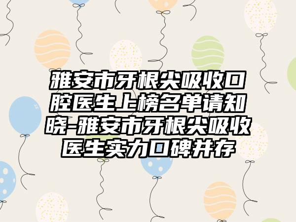 雅安市牙根尖吸收口腔医生上榜名单请知晓-雅安市牙根尖吸收医生实力口碑并存