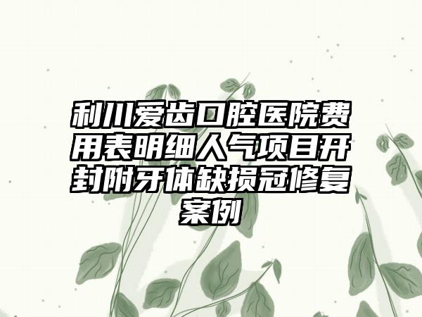 利川爱齿口腔医院费用表明细人气项目开封附牙体缺损冠修复案例