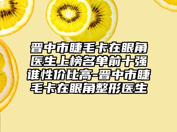 晋中市睫毛卡在眼角医生上榜名单前十强谁性价比高-晋中市睫毛卡在眼角整形医生