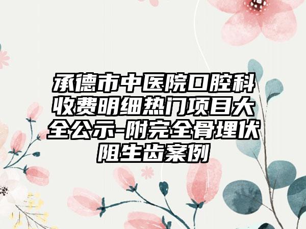 承德市中医院口腔科收费明细热门项目大全公示-附完全骨埋伏阻生齿案例