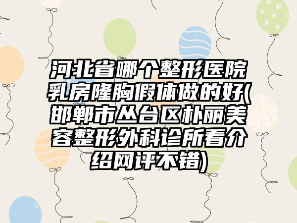 河北省哪个整形医院乳房隆胸假体做的好(邯郸市丛台区朴丽美容整形外科诊所看介绍网评不错)