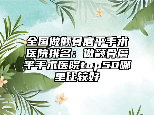 全国做颧骨磨平手术医院排名：做颧骨磨平手术医院top50哪里比较好